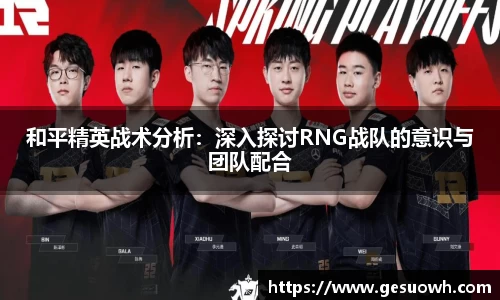和平精英战术分析：深入探讨RNG战队的意识与团队配合